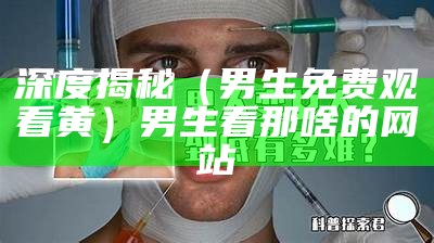 深度揭秘（男生免费观看黄）男生看那啥的网站