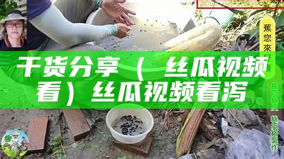 干货分享（卍丝瓜视频看）丝瓜视频看泻（丝瓜视频wan）