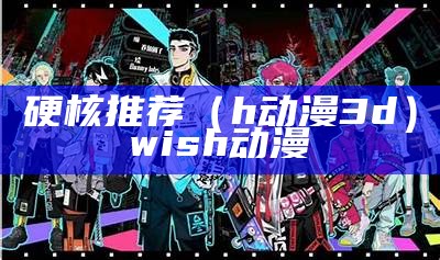 硬核推荐（h动漫3d）wish动漫