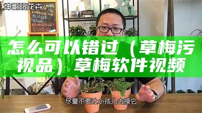 怎么可以错过（草梅污视品）草梅软件视频