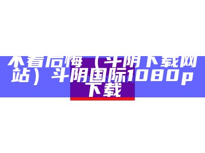 不看后悔（斗阴下载网站）斗阴国际 1080p 下载