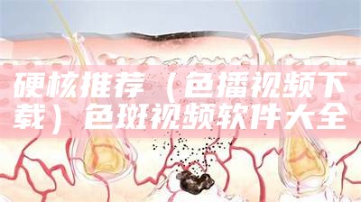 硬核推荐（色播视频下载）色斑视频软件大全