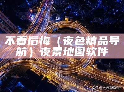 不看后悔（夜色精品导航）夜景地图 软件