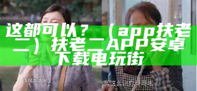 这都可以？（app扶老二）扶老二APP安卓下载电玩街