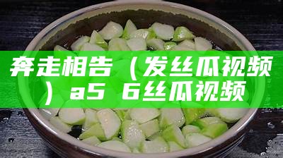 奔走相告（发丝瓜视频）a5ⅴ6丝瓜视频