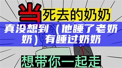 真没想到（他睡了老奶奶）有睡过奶奶（有人睡过奶奶吗）