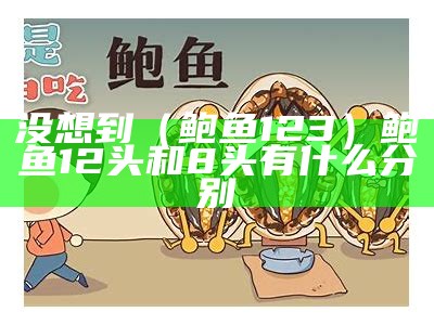 没想到（鲍鱼123）鲍鱼12头和8头有什么分别（鲍鱼12头和10头一般吃哪个）