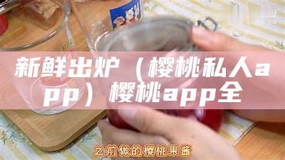 新鲜出炉（樱桃私人app）樱桃app全（樱桃app平台）