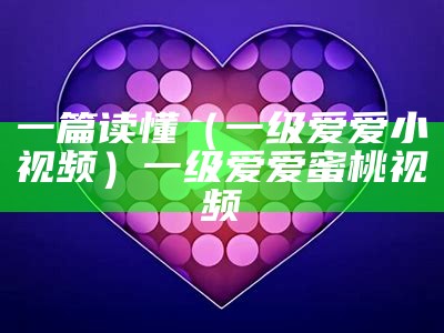 一篇读懂（一级爱爱小视频）一级爱爱 蜜桃视频