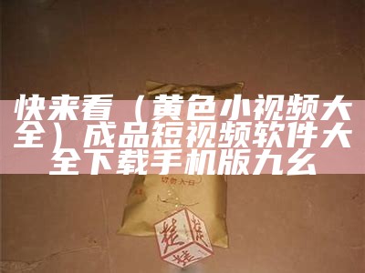 快来看（黄色小视频大全）成品短视频软件大全下载手机版九幺