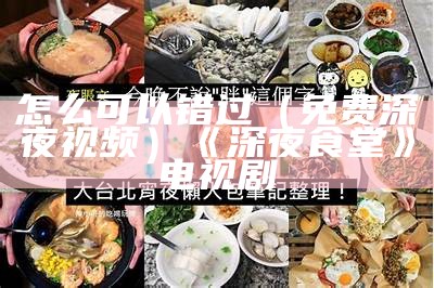 怎么可以错过（免费深夜视频）《深夜食堂》电视剧（深夜食堂在线观看免费完整版电视剧）