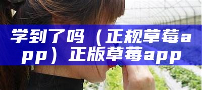 学到了吗（正规草莓app）正版草莓app（学到了吗用英语怎么说）