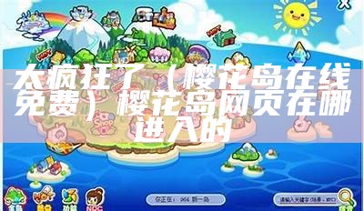 太疯狂了（樱花岛在线免费）樱花岛网页在哪进入的（樱花岛tⅴ）