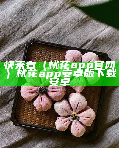 快来看（桃花app官网）桃花app安卓版下载安卓