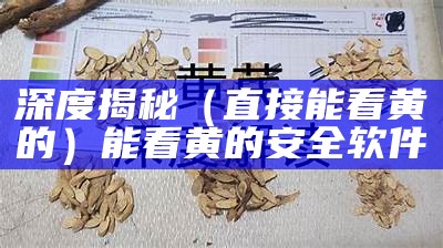 深度揭秘（直接能看黄的）能看黄的安全软件（有没有哪些可以看黄的软件）