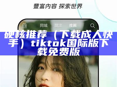 硬核推荐（下载成人快手）tiktok国际版下载免费版