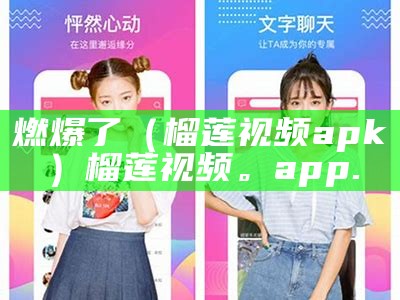 燃爆了（榴莲视频apk）榴莲视频。app.（榴莲视频(1).app下载）