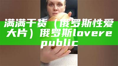 满满干货（俄罗斯性爱大片）俄罗斯love republic