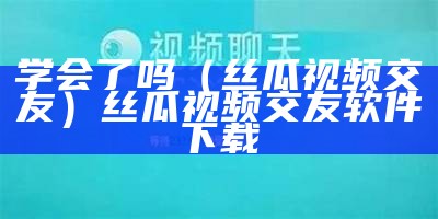 学会了吗（丝瓜视频交友）丝瓜视频交友软件下载