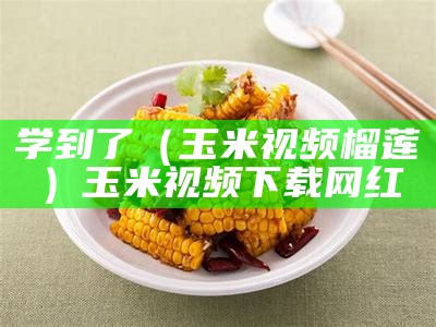 学到了（玉米视频榴莲）玉米视频下载网红（玉米视频啦）