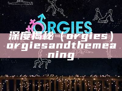 深度揭秘（orgies）orgies and the meaning