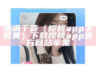 满满干货（樱桃app下载黄）下载樱桃app官方网站苹果（樱桃app下载cherry_release）