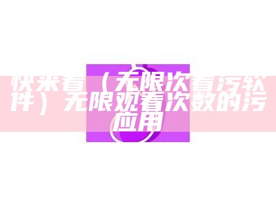 快来看（无限次看污软件）无限观看次数的污应用