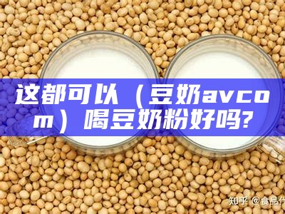 这都可以（豆奶avcom）喝豆奶粉好吗?（豆奶spq）