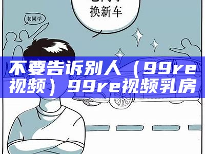 不要告诉别人（99re视频）99re视频 乳房