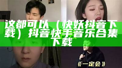 这都可以（快妖抖音下载）抖音快手音乐合集 下载