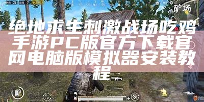 绝地求生刺激战场吃鸡手游PC版官方下载 官网电脑版模拟器安装教程