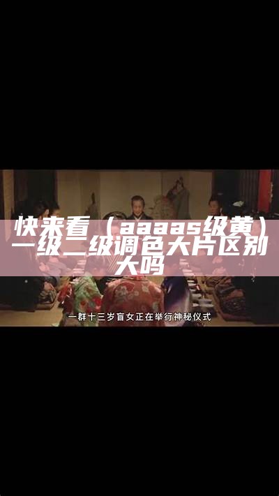 快来看（aaaas级黄）一级二级调色大片区别大吗（黄级级斤看）