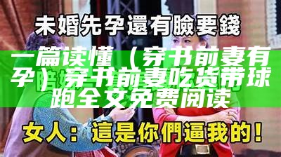 一篇读懂（穿书前妻有孕）穿书前妻吃货带球跑全文免费阅读