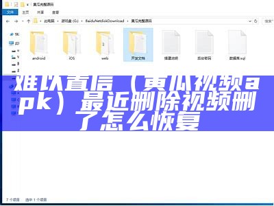 难以置信（黄瓜视频apk）最近删除视频删了怎么恢复（之前的黄瓜视频呢）