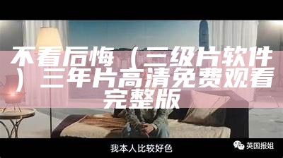 不看后悔（三级片软件）三年片高清免费观看完整版