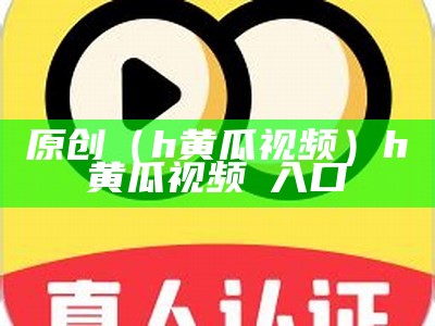 原创（h黄瓜视频）h黄瓜视频卐入口