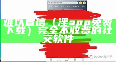 难以置信（淫app免费下载）完全不收费的社交软件（污软件不需要充值的）