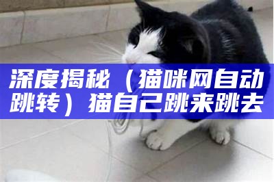 深度揭秘（猫咪网自动跳转）猫自己跳来跳去（猫咪区域自动跳转中）