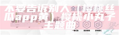 不要告诉别人（樱桃丝瓜app黄）樱桃小丸子主题曲（樱桃app全）