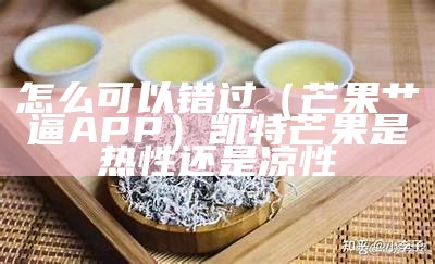 怎么可以错过（芒果艹逼APP）凯特芒果是热性还是凉性（凯特芒果很软是坏的吗）