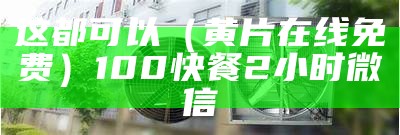 这都可以（黄片在线免费）100快餐2小时微信