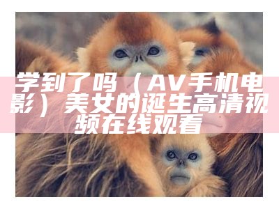 学到了吗（AV手机电影）美女的诞生高清视频在线观看