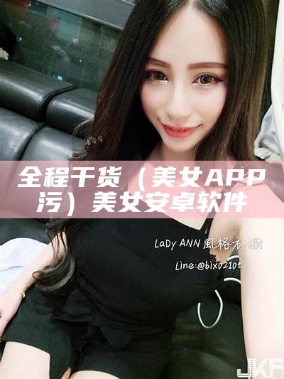 全程干货（美女APP污）美女安卓软件