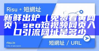 新鲜出炉（免费看黄网页）seo短视频网页入口引流网址是多少（免 费 黄 站）