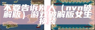 不要告诉别人（nvn破解版）游戏破解版女生换装（女生破解版换装游戏100款）