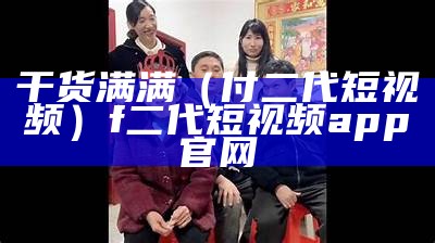 干货满满（付二代短视频）f二代短视频app官网