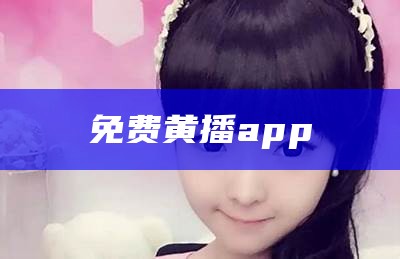 免费黄播app（黄色app直播软件大全绿茶）