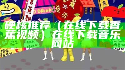 硬核推荐（在线下载香蕉视频）在线下载音乐网站