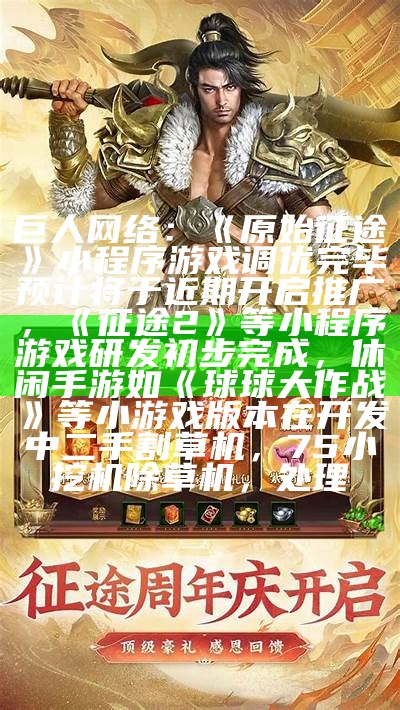 巨人网络：《原始征途》小程序游戏调优完毕预计将于近期开启推广，《征途2》等小程序游戏研发初步完成，休闲手游如《球球大作战》等小游戏版本在开发中二手割草机，75小挖机除草机，处理