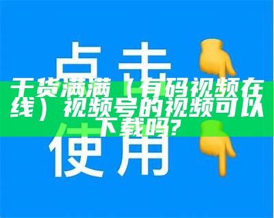 干货满满（有码视频在线）视频号的视频可以下载吗?